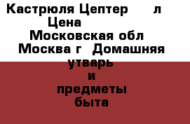 Кастрюля Цептер 5,8 л  › Цена ­ 15 000 - Московская обл., Москва г. Домашняя утварь и предметы быта » Посуда и кухонные принадлежности   